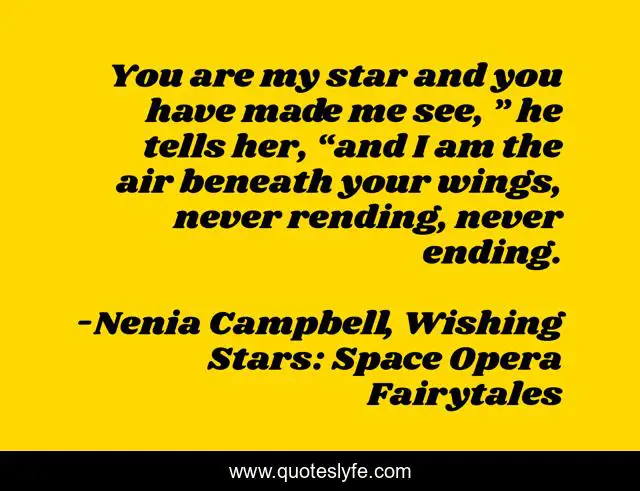 You are my star and you have made me see, ” he tells her, “and I am the air beneath your wings, never rending, never ending.