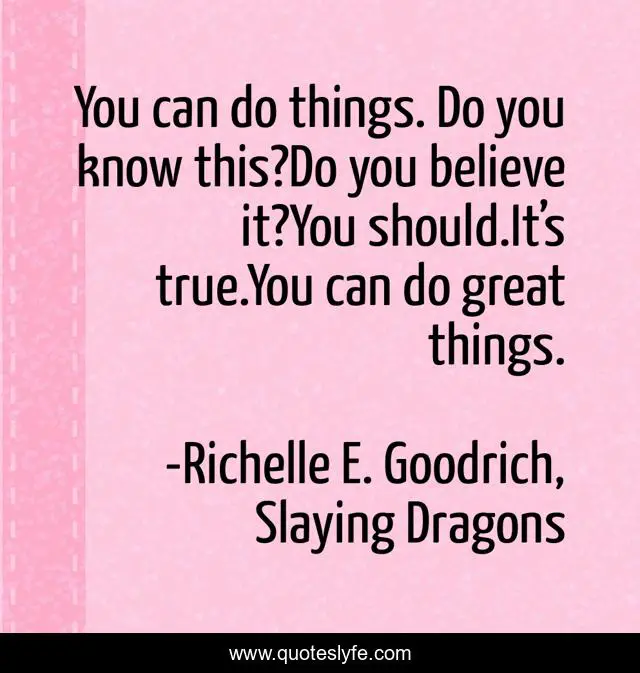 You can do things. Do you know this?Do you believe it?You should.It’s true.You can do great things.