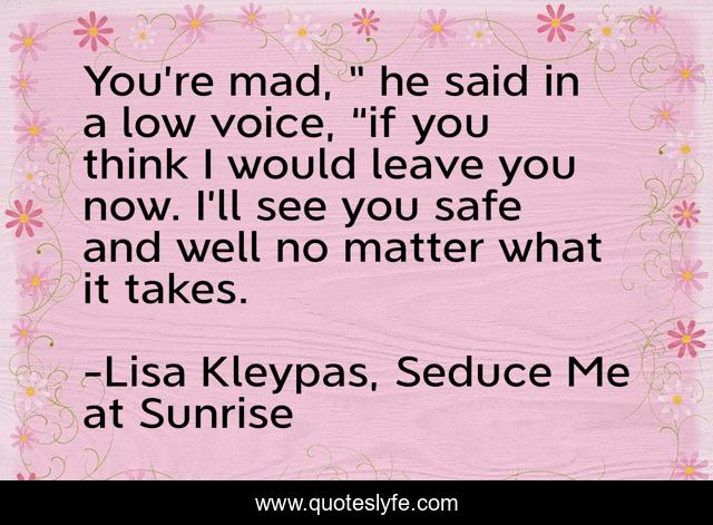 You’re mad, ” he said in a low voice, “if you think I would leave you now. I’ll see you safe and well no matter what it takes.
