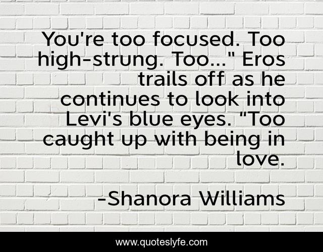 You’re too focused. Too high-strung. Too…” Eros trails off as he continues to look into Levi’s blue eyes. “Too caught up with being in love.