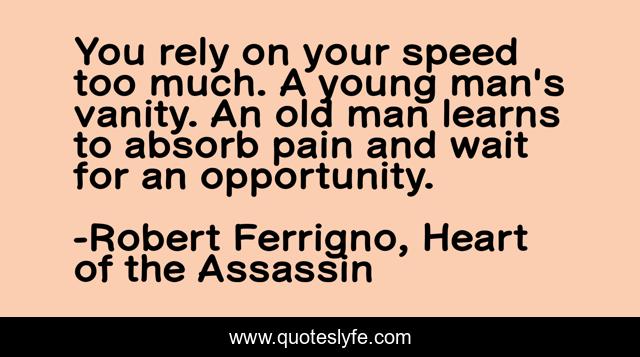 You rely on your speed too much. A young man's vanity. An old man learns to absorb pain and wait for an opportunity.