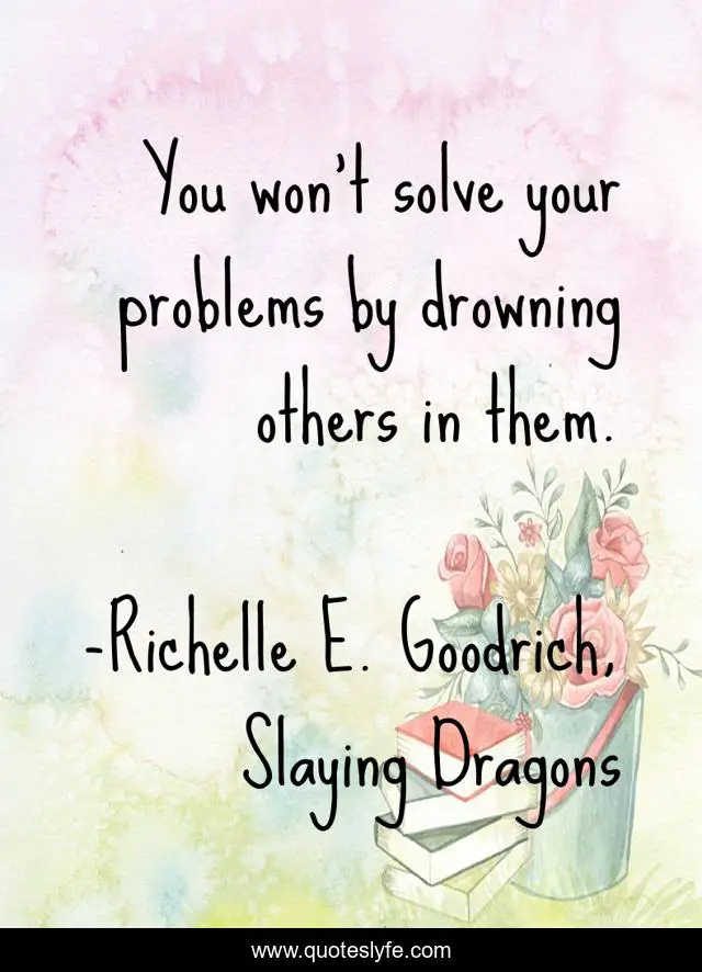 You won’t solve your problems by drowning others in them.