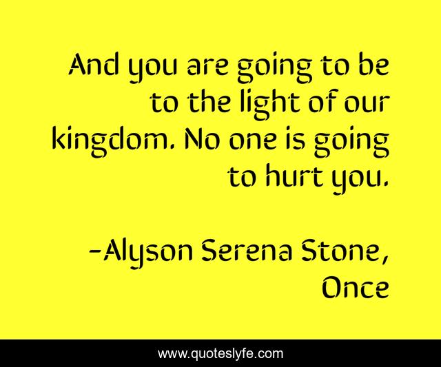 And you are going to be to the light of our kingdom. No one is going to hurt you.