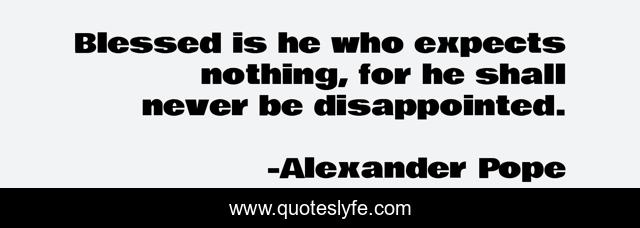 Blessed is he who expects nothing, for he shall never be disappointed.