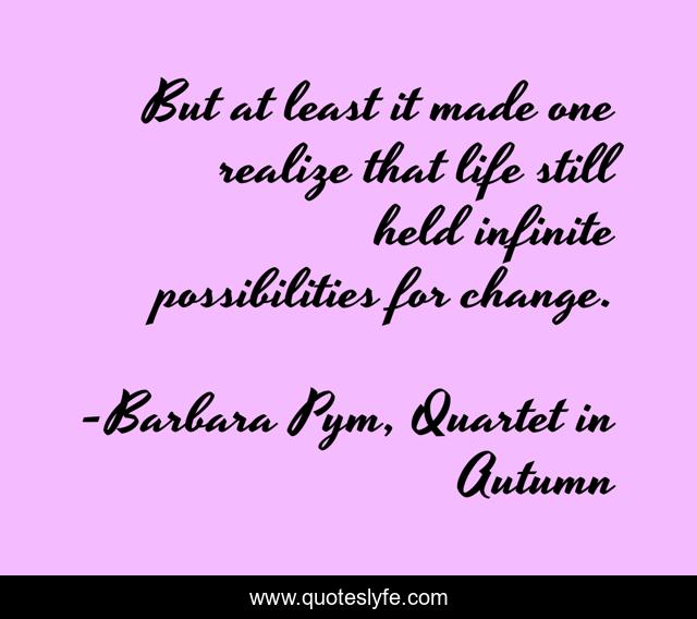 But at least it made one realize that life still held infinite possibilities for change.