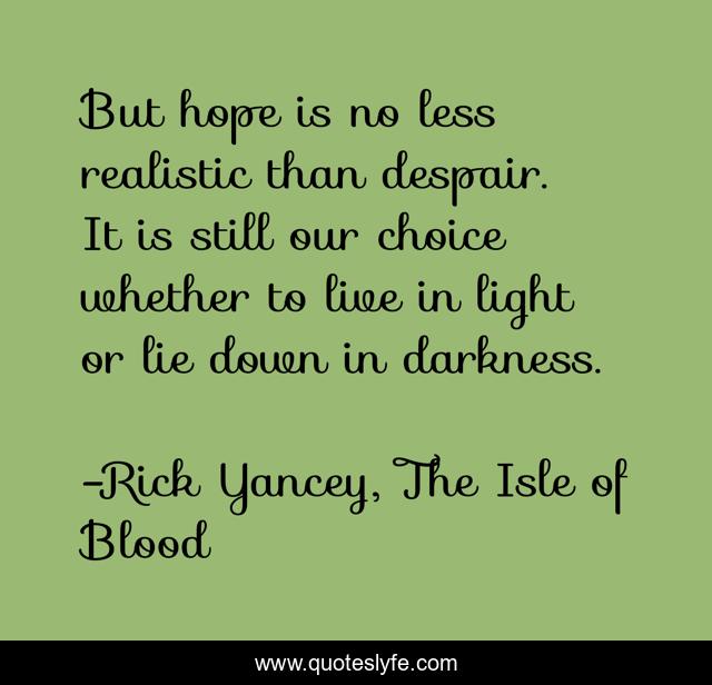 But hope is no less realistic than despair. It is still our choice whether to live in light or lie down in darkness.