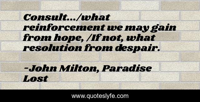 Consult.../what reinforcement we may gain from hope, /If not, what resolution from despair.
