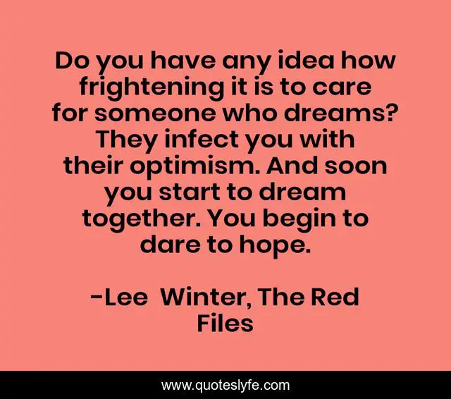 Do you have any idea how frightening it is to care for someone who dreams? They infect you with their optimism. And soon you start to dream together. You begin to dare to hope.