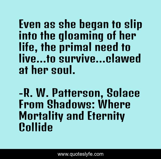 Even as she began to slip into the gloaming of her life, the primal need to live…to survive...clawed at her soul.