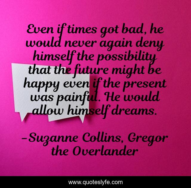 Even if times got bad, he would never again deny himself the possibility that the future might be happy even if the present was painful. He would allow himself dreams.