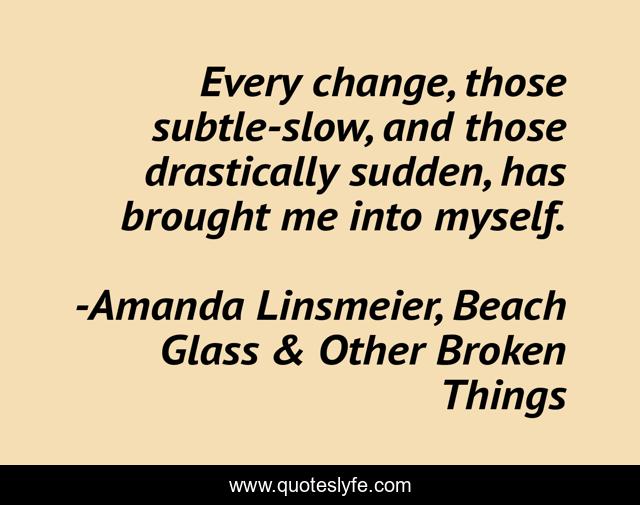 Every change, those subtle-slow, and those drastically sudden, has brought me into myself.