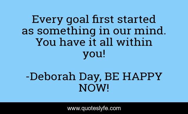 Every goal first started as something in our mind. You have it all within you!
