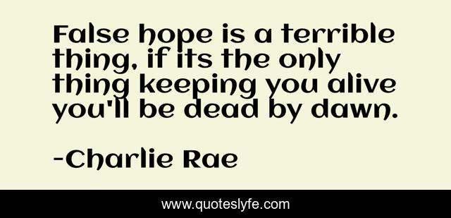False hope is a terrible thing, if its the only thing keeping you alive you'll be dead by dawn.