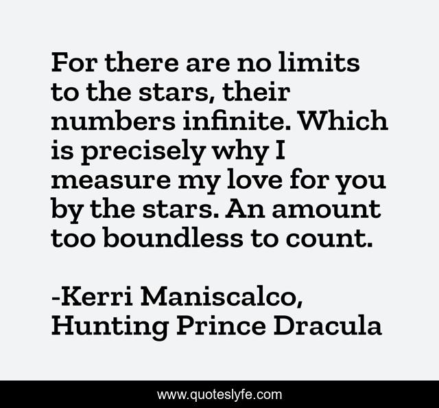 For there are no limits to the stars, their numbers infinite. Which is precisely why I measure my love for you by the stars. An amount too boundless to count.