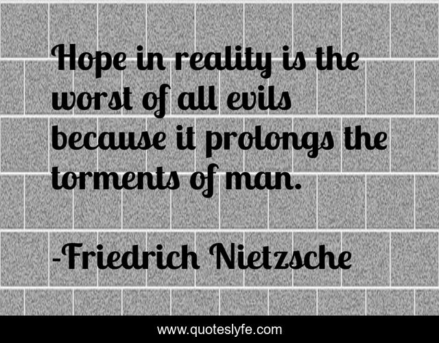 Hope in reality is the worst of all evils because it prolongs the torments of man.