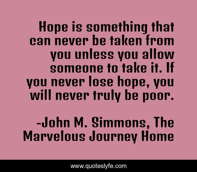 Hope is something that can never be taken from you unless you allow someone to take it. If you never lose hope, you will never truly be poor.