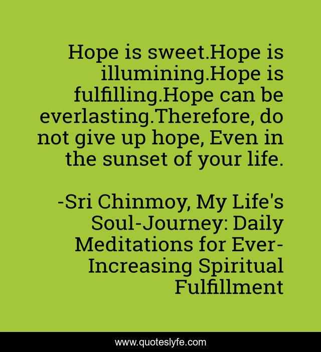 Hope is sweet.Hope is illumining.Hope is fulfilling.Hope can be everlasting.Therefore, do not give up hope, Even in the sunset of your life.