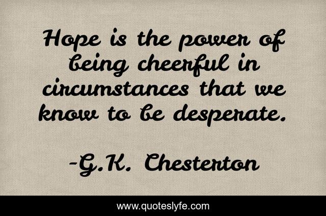 Hope is the power of being cheerful in circumstances that we know to be desperate.