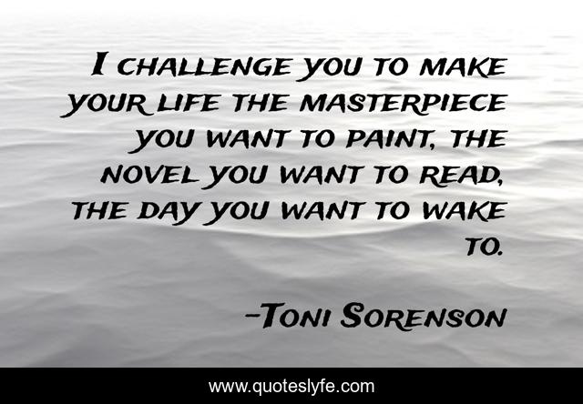 I challenge you to make your life the masterpiece you want to paint, the novel you want to read, the day you want to wake to.