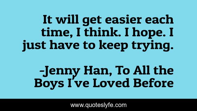 It will get easier each time, I think. I hope. I just have to keep trying.