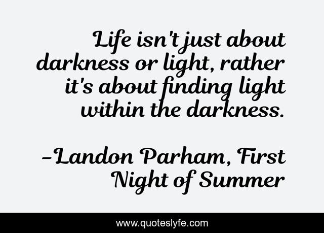 Life isn't just about darkness or light, rather it's about finding light within the darkness.