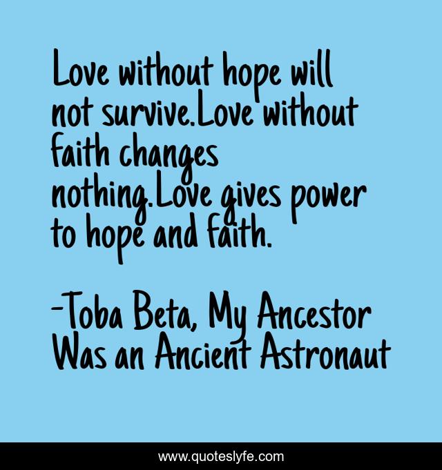 Love without hope will not survive.Love without faith changes nothing.Love gives power to hope and faith.