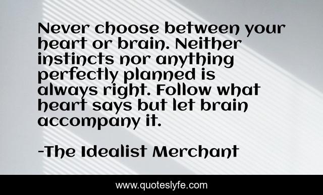 Never choose between your heart or brain. Neither instincts nor anything perfectly planned is always right. Follow what heart says but let brain accompany it.