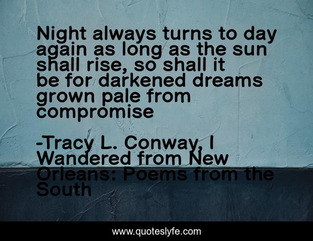 Night always turns to day again as long as the sun shall rise, so shall it be for darkened dreams grown pale from compromise