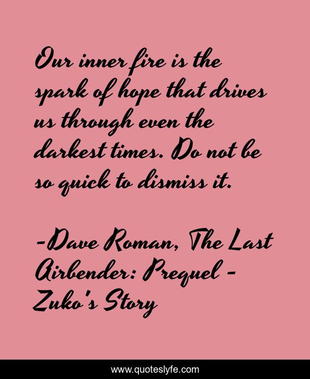Our inner fire is the spark of hope that drives us through even the darkest times. Do not be so quick to dismiss it.
