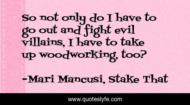 So not only do I have to go out and fight evil villains, I have to take up woodworking, too?