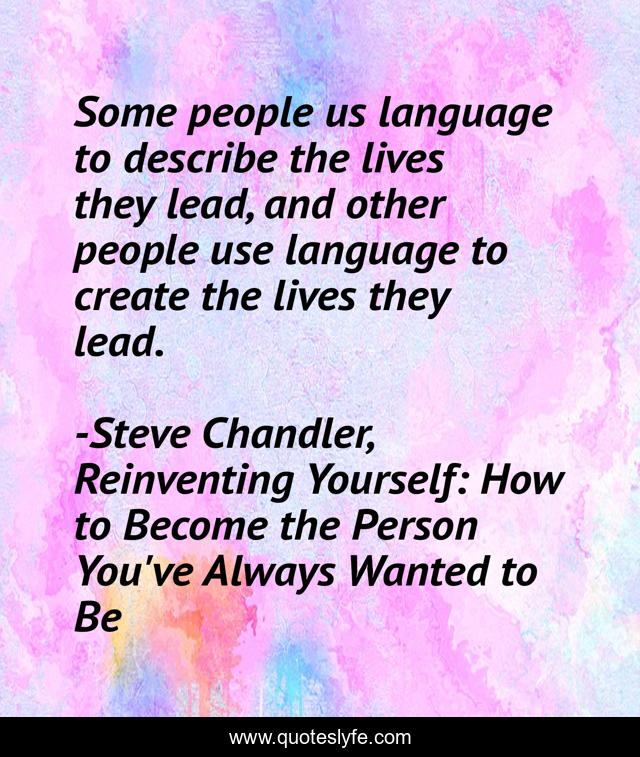 Some people us language to describe the lives they lead, and other people use language to create the lives they lead.