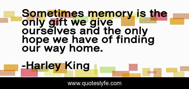 Sometimes memory is the only gift we give ourselves and the only hope we have of finding our way home.