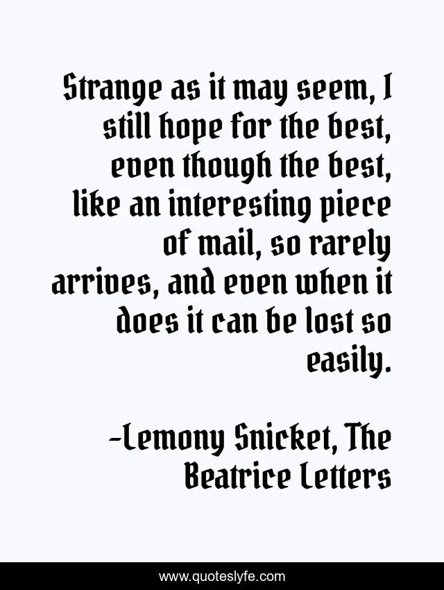 Strange as it may seem, I still hope for the best, even though the best, like an interesting piece of mail, so rarely arrives, and even when it does it can be lost so easily.