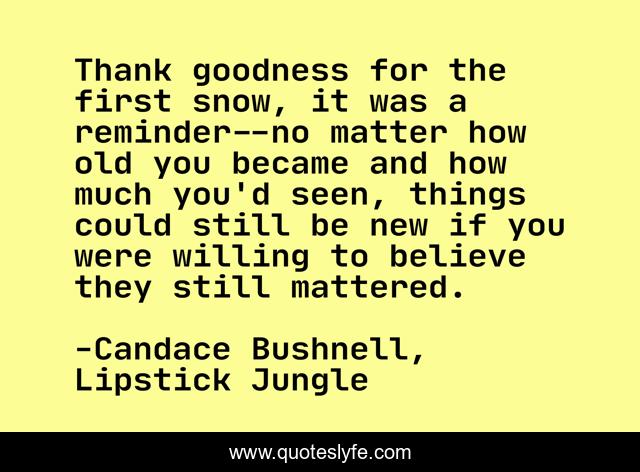 Thank goodness for the first snow, it was a reminder--no matter how old you became and how much you'd seen, things could still be new if you were willing to believe they still mattered.