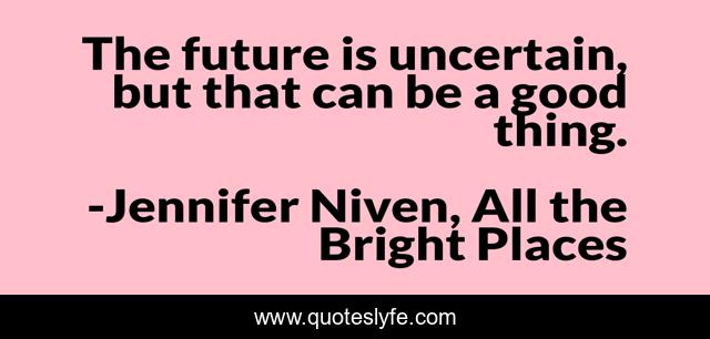 The future is uncertain, but that can be a good thing.