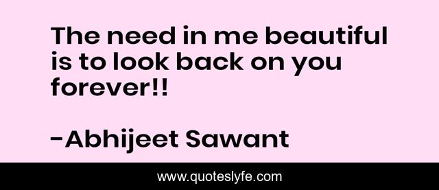 The need in me beautiful is to look back on you forever!!