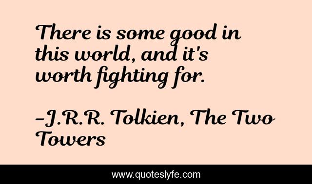 There is some good in this world, and it's worth fighting for.