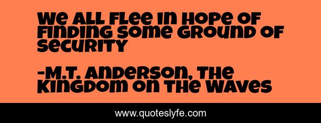 We all flee in hope of finding some ground of security