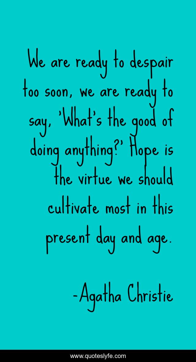 We are ready to despair too soon, we are ready to say, ‘What’s the good of doing anything?’ Hope is the virtue we should cultivate most in this present day and age.