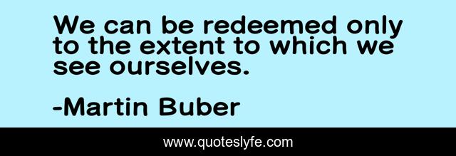 We can be redeemed only to the extent to which we see ourselves.