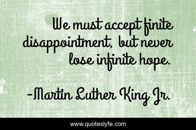 We must accept finite disappointment, but never lose infinite hope.