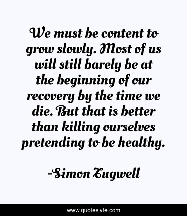 We must be content to grow slowly. Most of us will still barely be at the beginning of our recovery by the time we die. But that is better than killing ourselves pretending to be healthy.