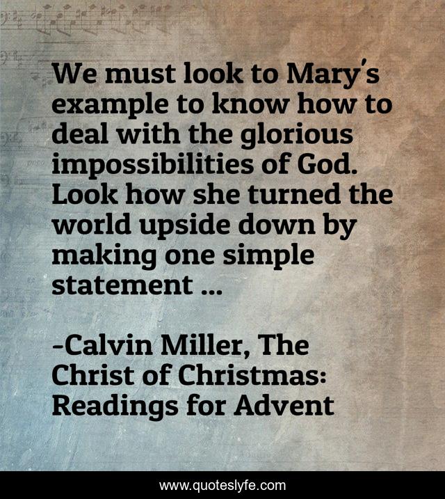 We must look to Mary's example to know how to deal with the glorious impossibilities of God. Look how she turned the world upside down by making one simple statement ...