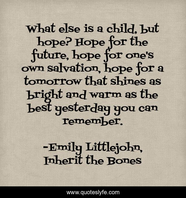 What else is a child, but hope? Hope for the future, hope for one's own salvation, hope for a tomorrow that shines as bright and warm as the best yesterday you can remember.