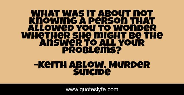 What was it about not knowing a person that allowed you to wonder whether she might be the answer to all your problems?