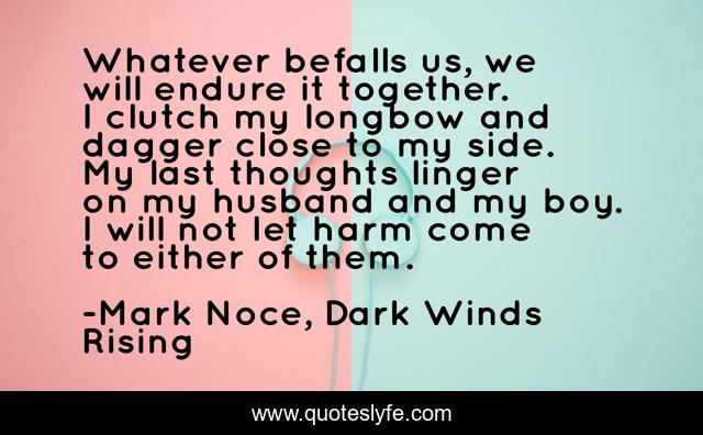 Whatever befalls us, we will endure it together. I clutch my longbow and dagger close to my side. My last thoughts linger on my husband and my boy. I will not let harm come to either of them.