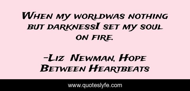 When my worldwas nothing but darknessI set my soul on fire.