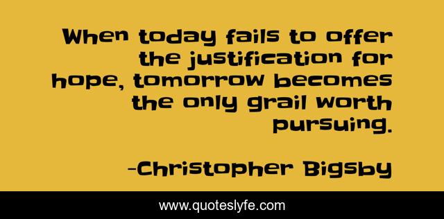 When today fails to offer the justification for hope, tomorrow becomes the only grail worth pursuing.