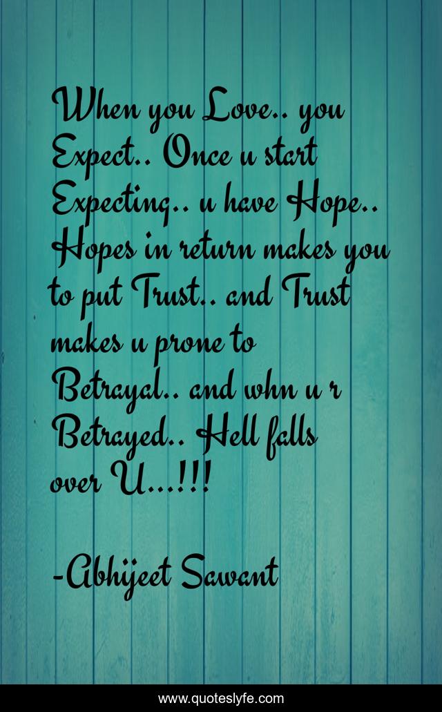 When you Love.. you Expect.. Once u start Expecting.. u have Hope.. Hopes in return makes you to put Trust.. and Trust makes u prone to Betrayal.. and whn u r Betrayed.. Hell falls over U...!!!