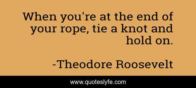 When you're at the end of your rope, tie a knot and hold on.